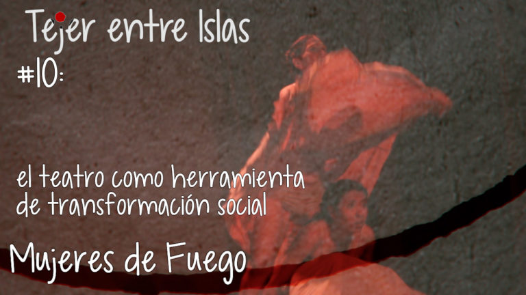 Tejer entre Islas #10: El teatro como herramienta de transformación social | Mujeres de Fuego